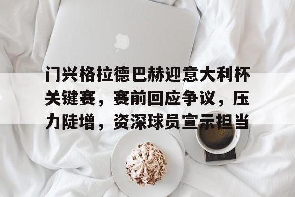 爱游戏网址关于门兴格拉德巴赫迎意大利杯关键赛，赛前回应争议，压力陡增，资深球员宣示担当的信息